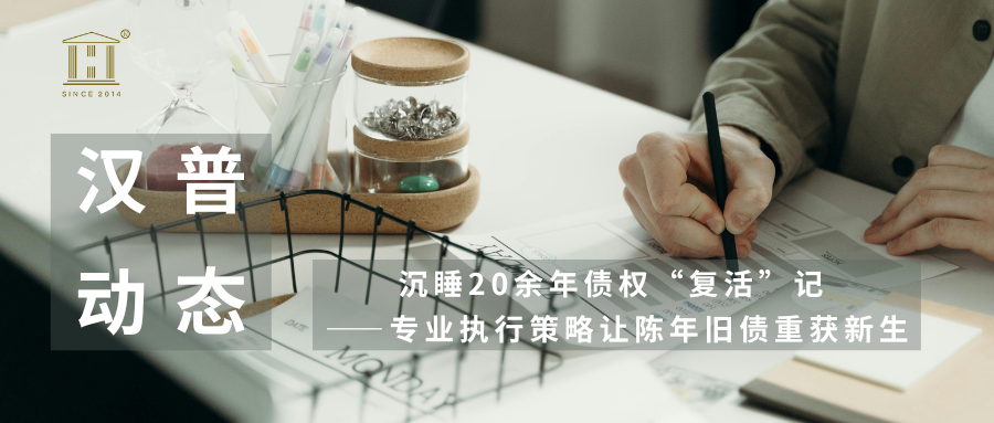 汉普动态 | 沉睡20余年债权“复活”记 ——专业执行策略让陈年旧债重获新生